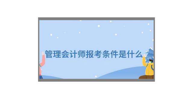 管理會(huì)計(jì)師有用嗎？怎么考？2022年報(bào)考條件和流程（管理會(huì)計(jì)師報(bào)考需要什么條件）